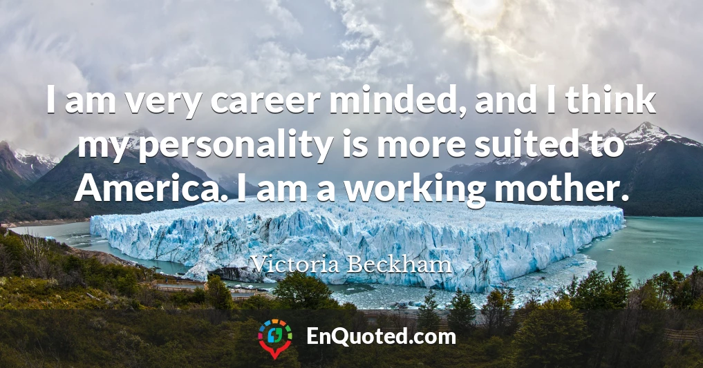 I am very career minded, and I think my personality is more suited to America. I am a working mother.