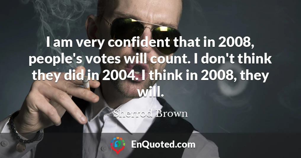 I am very confident that in 2008, people's votes will count. I don't think they did in 2004. I think in 2008, they will.