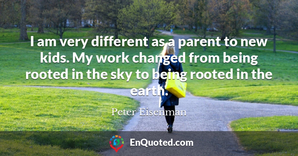 I am very different as a parent to new kids. My work changed from being rooted in the sky to being rooted in the earth.