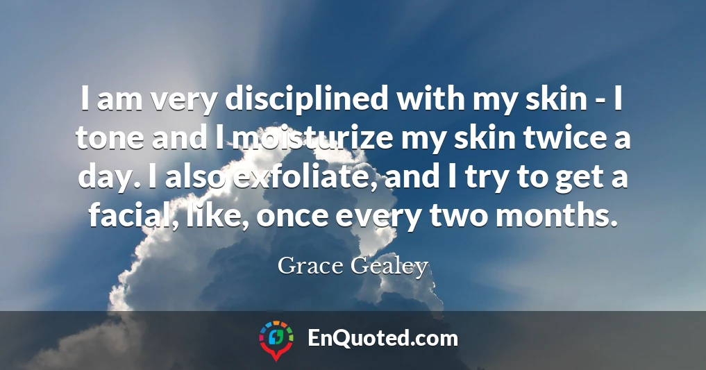 I am very disciplined with my skin - I tone and I moisturize my skin twice a day. I also exfoliate, and I try to get a facial, like, once every two months.