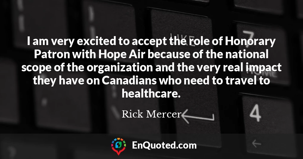 I am very excited to accept the role of Honorary Patron with Hope Air because of the national scope of the organization and the very real impact they have on Canadians who need to travel to healthcare.