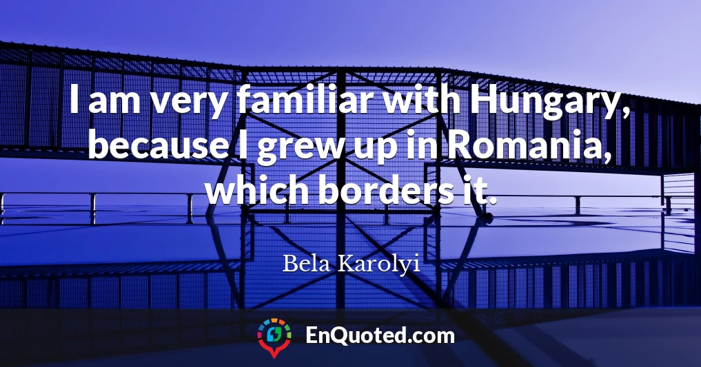 I am very familiar with Hungary, because I grew up in Romania, which borders it.