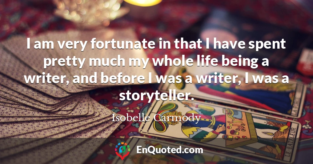 I am very fortunate in that I have spent pretty much my whole life being a writer, and before I was a writer, I was a storyteller.