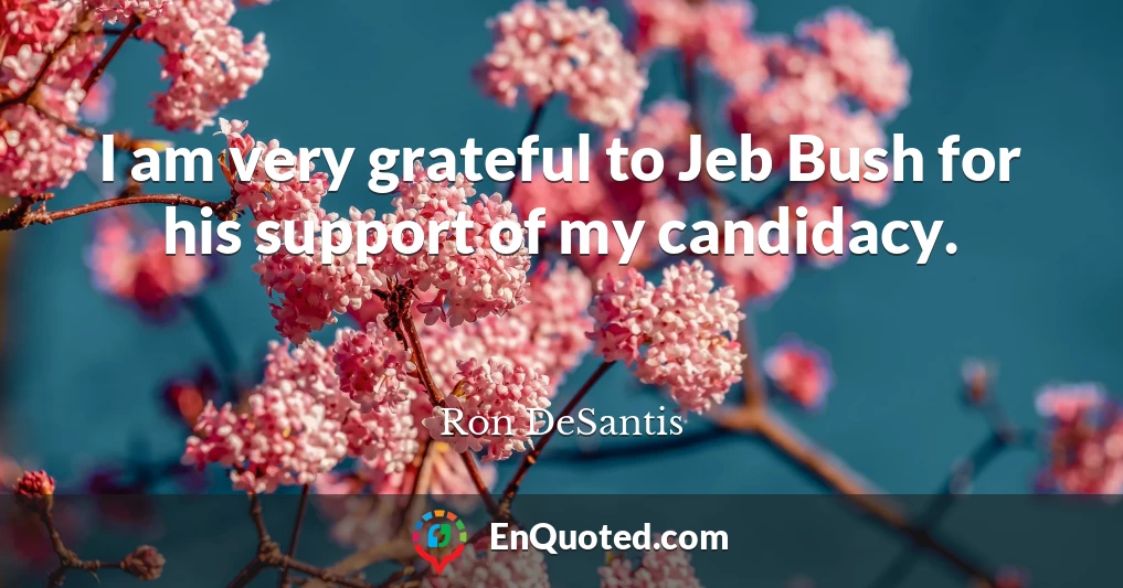 I am very grateful to Jeb Bush for his support of my candidacy.