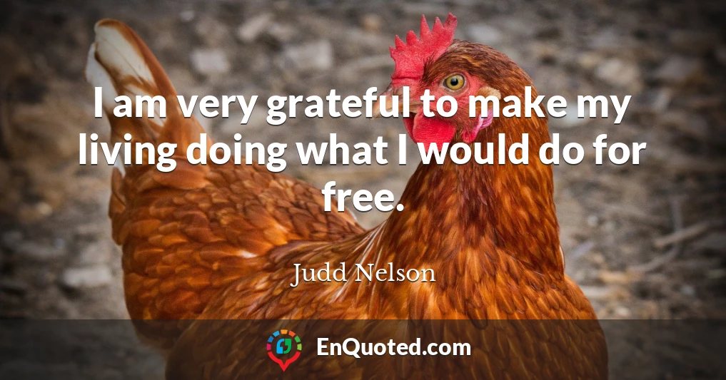 I am very grateful to make my living doing what I would do for free.