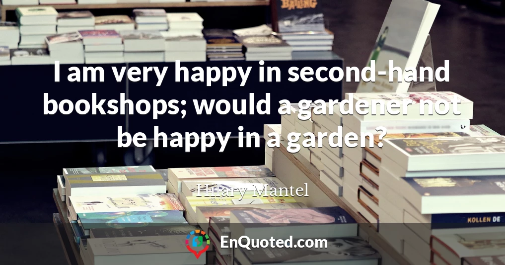 I am very happy in second-hand bookshops; would a gardener not be happy in a garden?