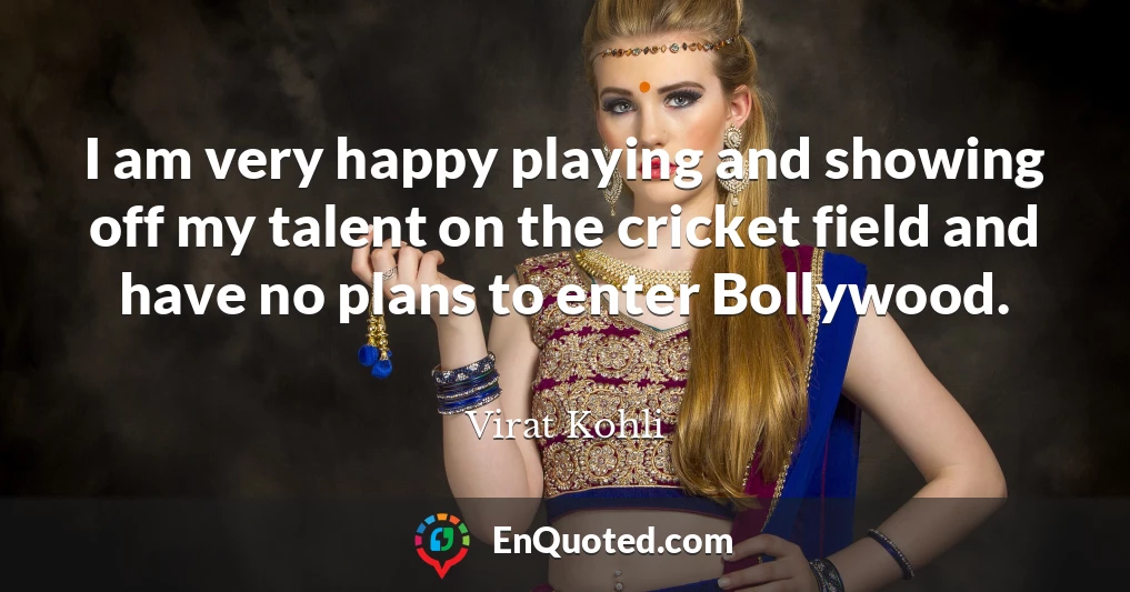 I am very happy playing and showing off my talent on the cricket field and have no plans to enter Bollywood.