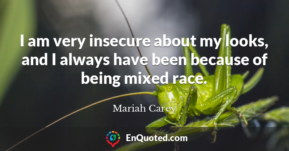 I am very insecure about my looks, and I always have been because of being mixed race.