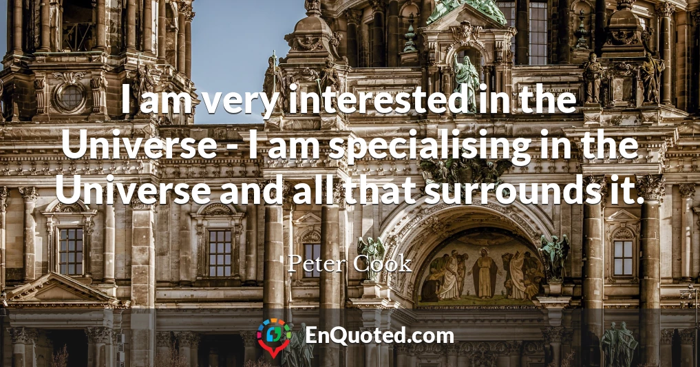 I am very interested in the Universe - I am specialising in the Universe and all that surrounds it.