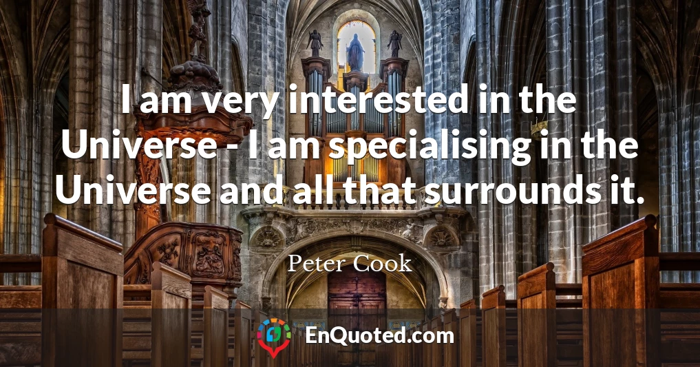 I am very interested in the Universe - I am specialising in the Universe and all that surrounds it.