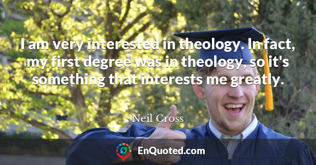 I am very interested in theology. In fact, my first degree was in theology, so it's something that interests me greatly.
