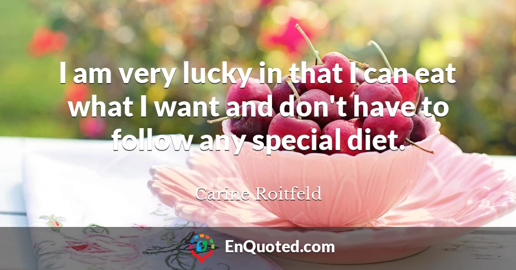 I am very lucky in that I can eat what I want and don't have to follow any special diet.