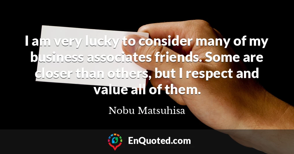 I am very lucky to consider many of my business associates friends. Some are closer than others, but I respect and value all of them.