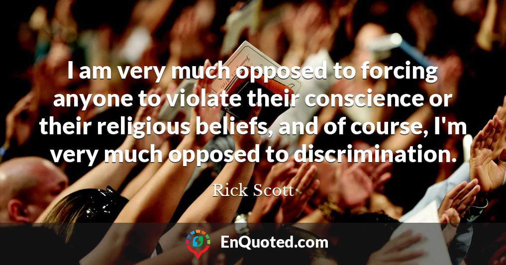 I am very much opposed to forcing anyone to violate their conscience or their religious beliefs, and of course, I'm very much opposed to discrimination.