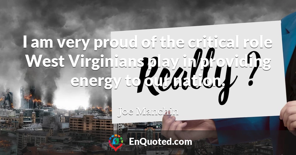 I am very proud of the critical role West Virginians play in providing energy to our nation.
