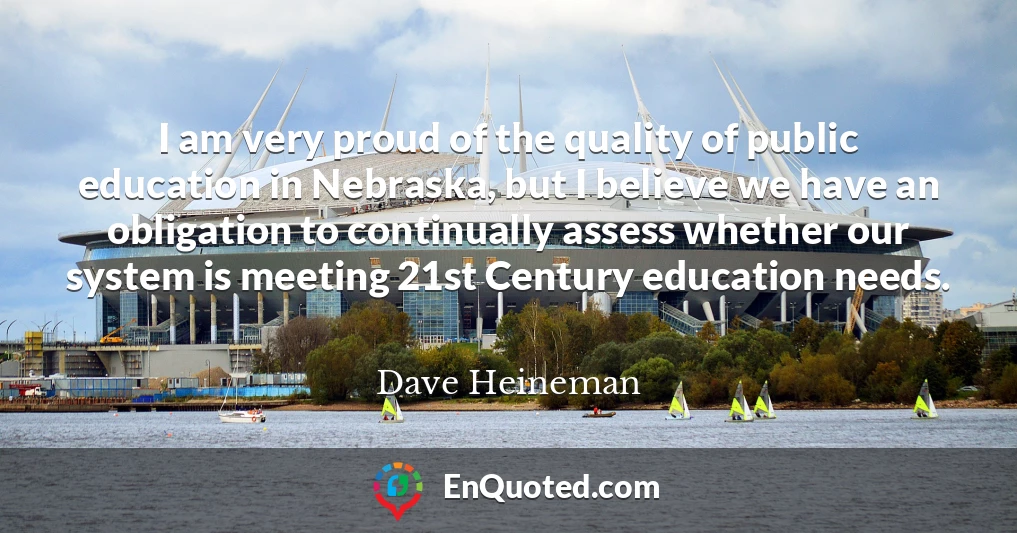 I am very proud of the quality of public education in Nebraska, but I believe we have an obligation to continually assess whether our system is meeting 21st Century education needs.