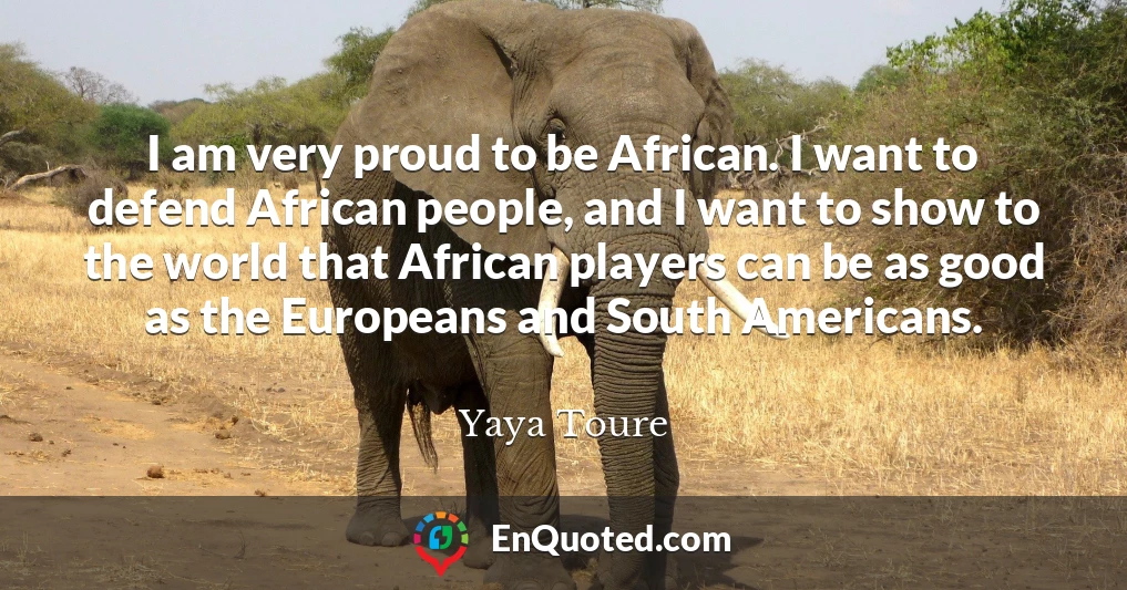 I am very proud to be African. I want to defend African people, and I want to show to the world that African players can be as good as the Europeans and South Americans.