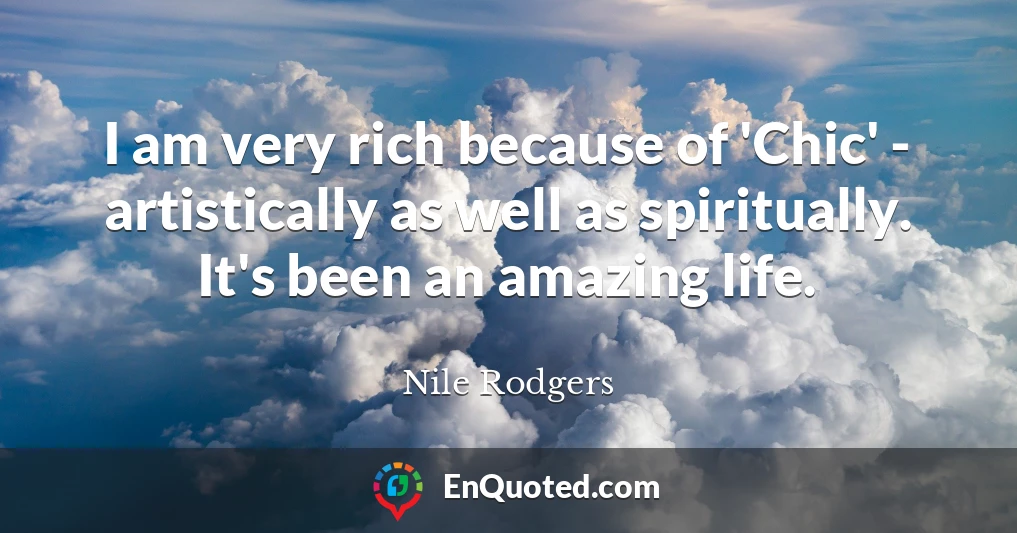 I am very rich because of 'Chic' - artistically as well as spiritually. It's been an amazing life.