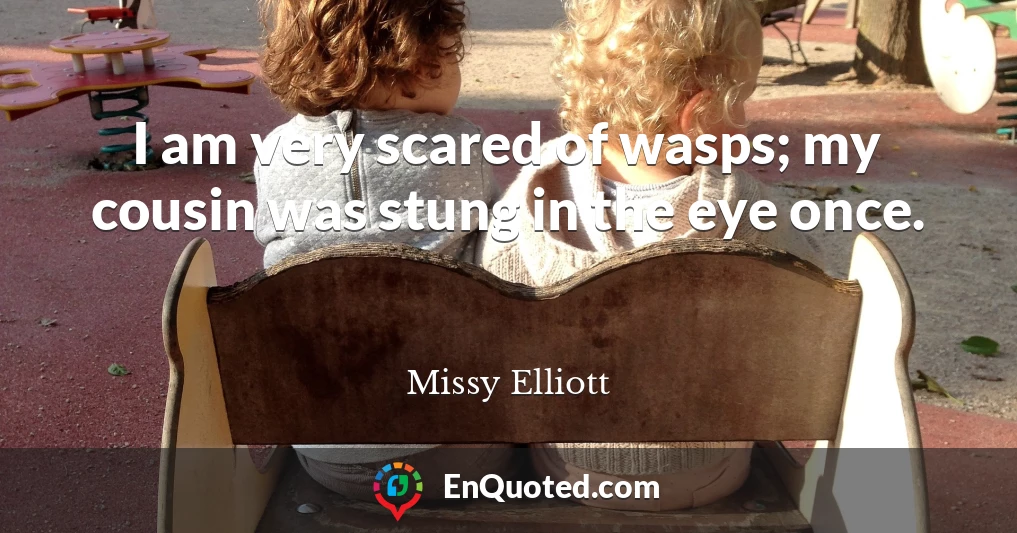 I am very scared of wasps; my cousin was stung in the eye once.