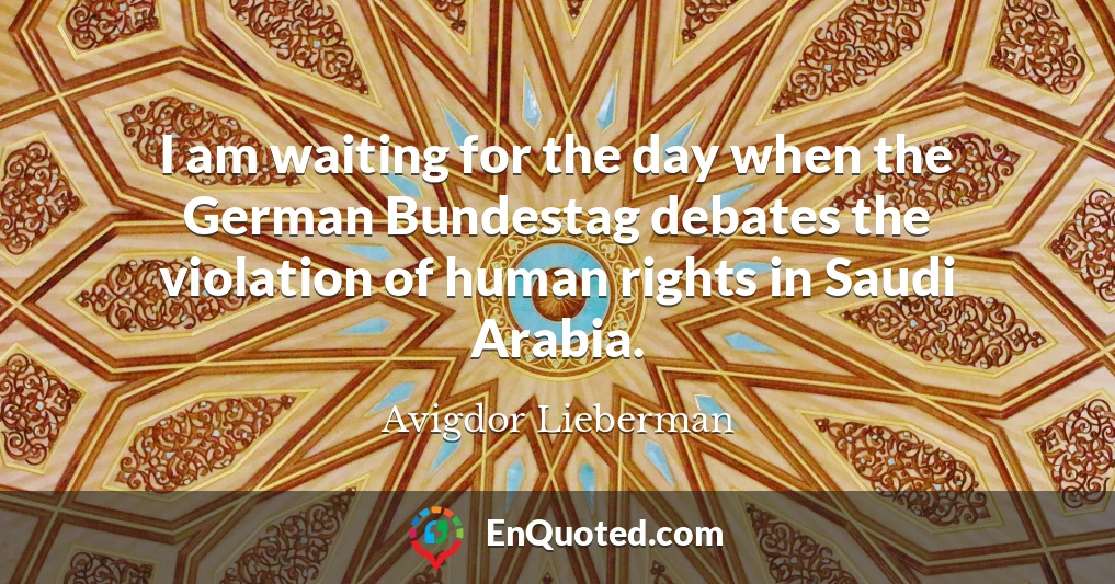 I am waiting for the day when the German Bundestag debates the violation of human rights in Saudi Arabia.