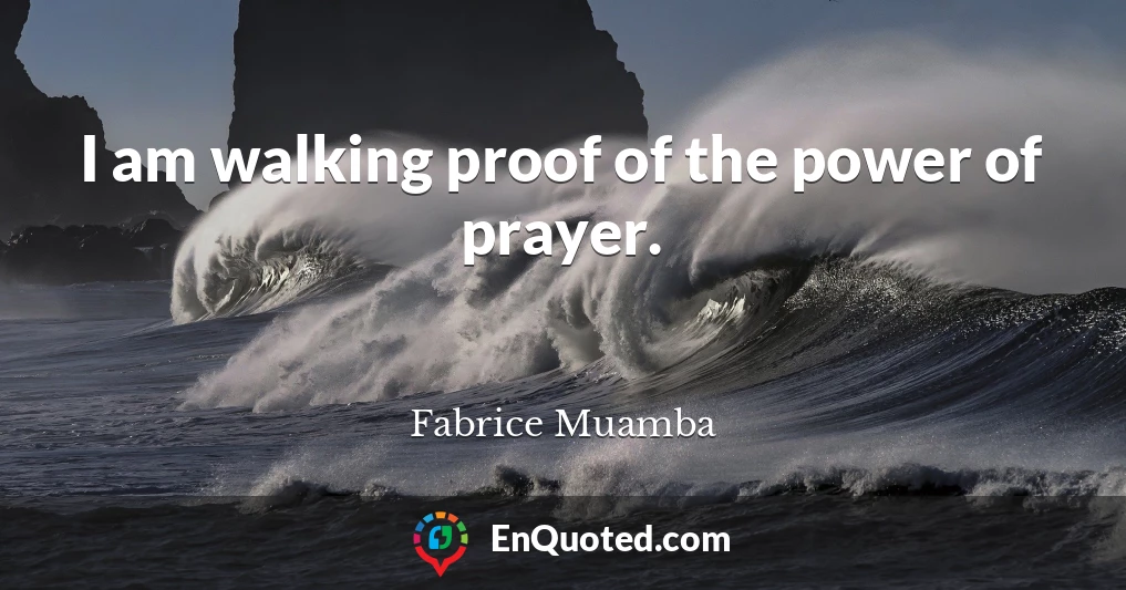 I am walking proof of the power of prayer.