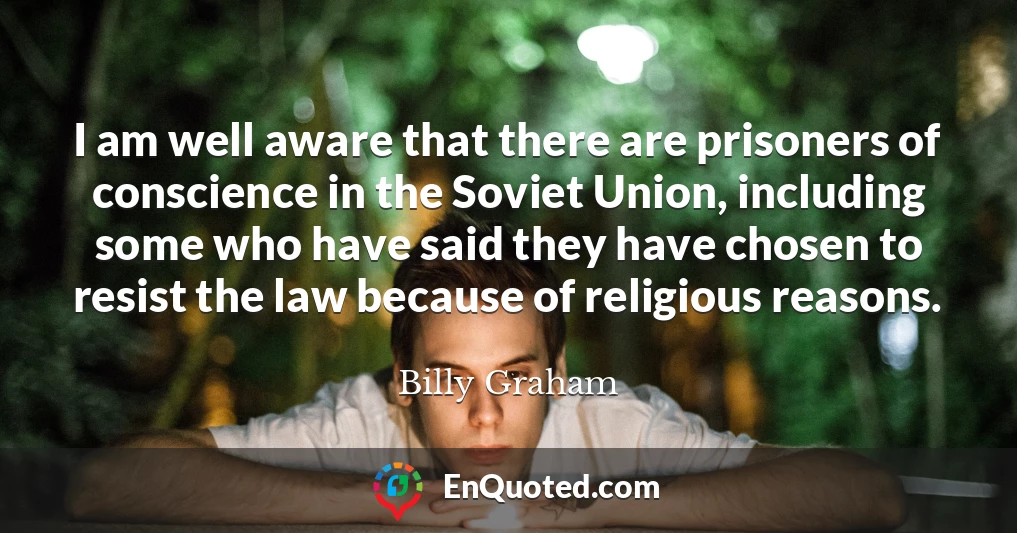 I am well aware that there are prisoners of conscience in the Soviet Union, including some who have said they have chosen to resist the law because of religious reasons.