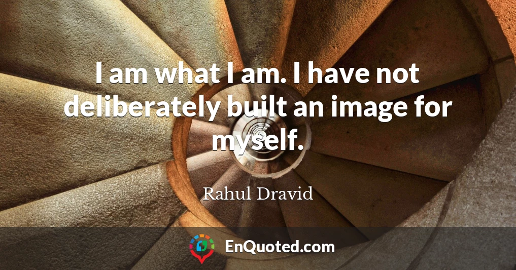 I am what I am. I have not deliberately built an image for myself.