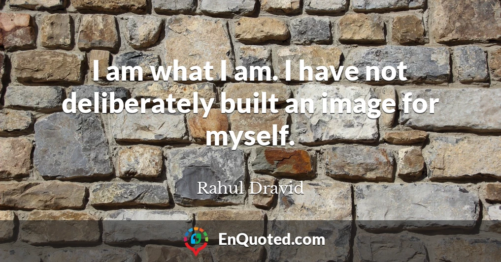 I am what I am. I have not deliberately built an image for myself.