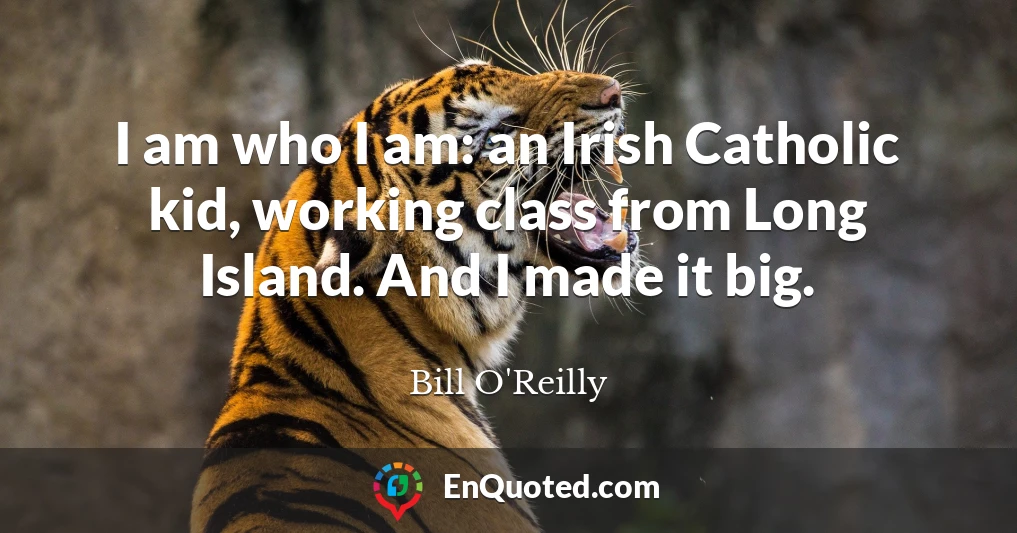 I am who I am: an Irish Catholic kid, working class from Long Island. And I made it big.
