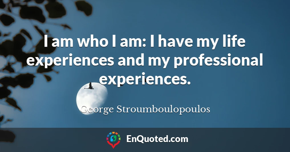 I am who I am: I have my life experiences and my professional experiences.