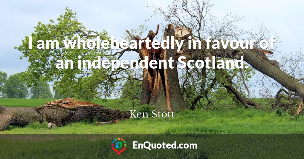 I am wholeheartedly in favour of an independent Scotland.