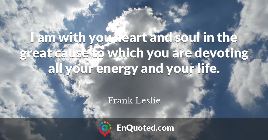 I am with you heart and soul in the great cause to which you are devoting all your energy and your life.