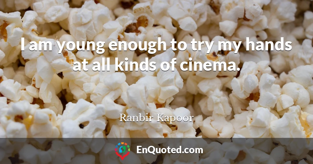 I am young enough to try my hands at all kinds of cinema.