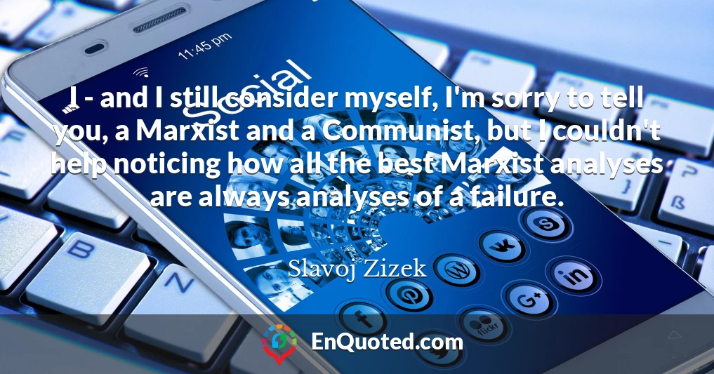 I - and I still consider myself, I'm sorry to tell you, a Marxist and a Communist, but I couldn't help noticing how all the best Marxist analyses are always analyses of a failure.