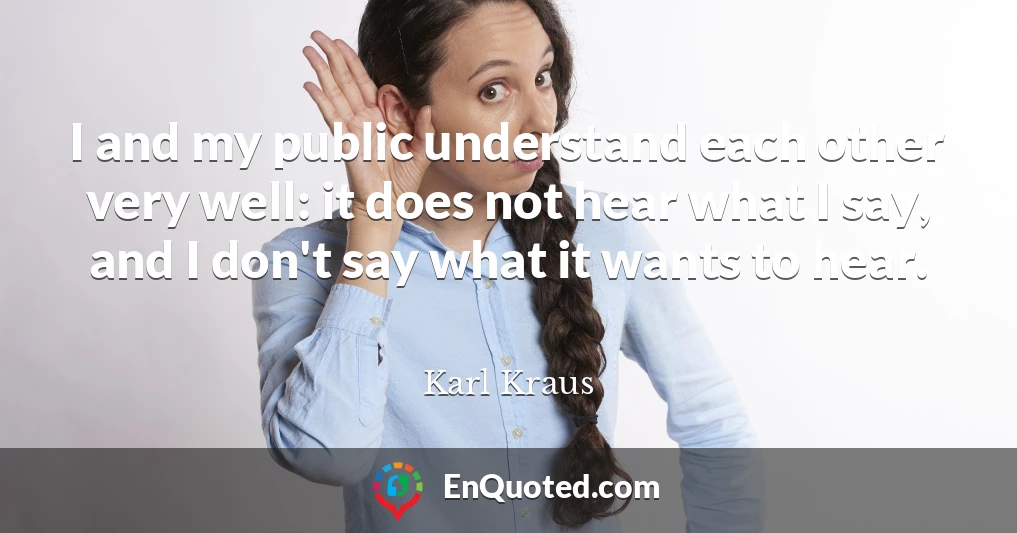 I and my public understand each other very well: it does not hear what I say, and I don't say what it wants to hear.