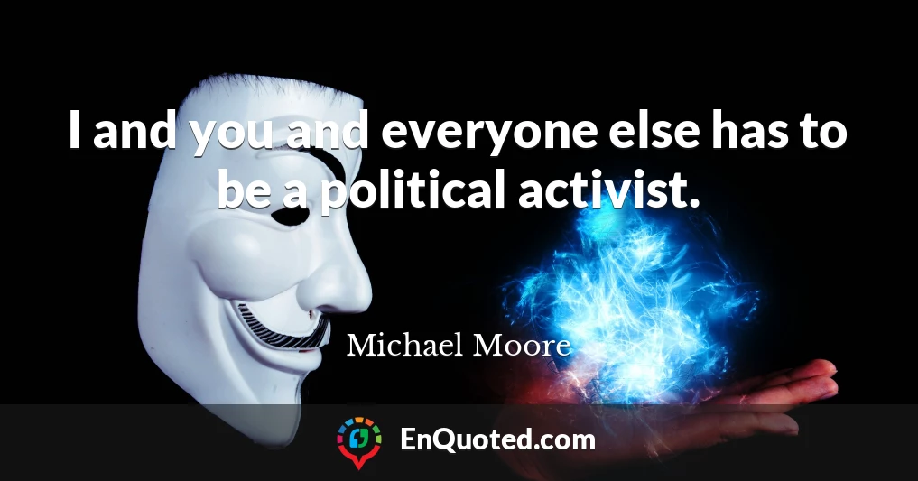 I and you and everyone else has to be a political activist.