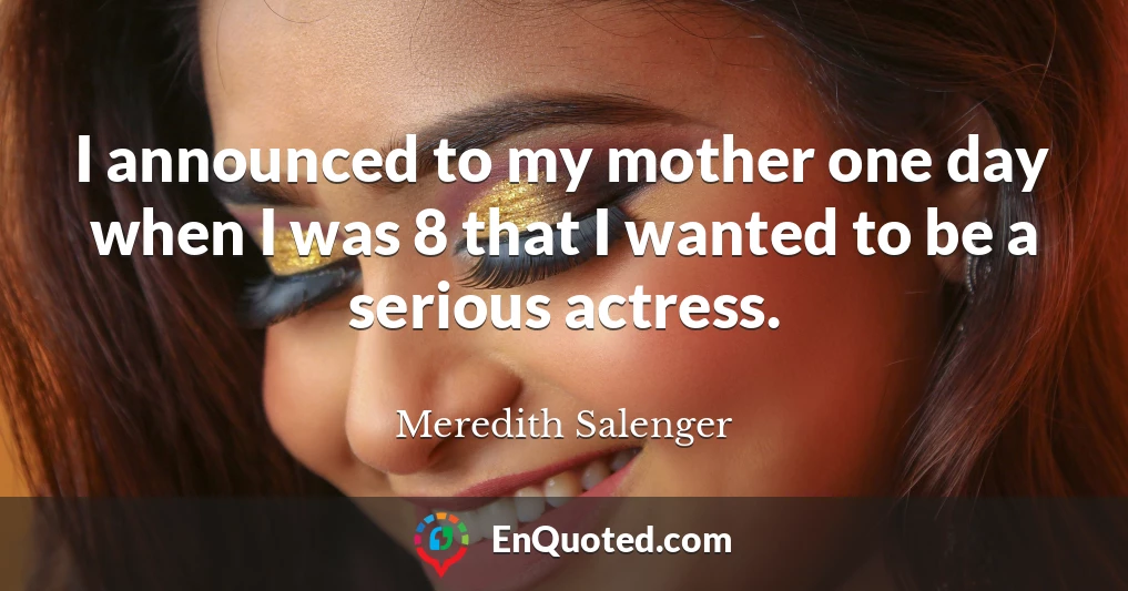 I announced to my mother one day when I was 8 that I wanted to be a serious actress.