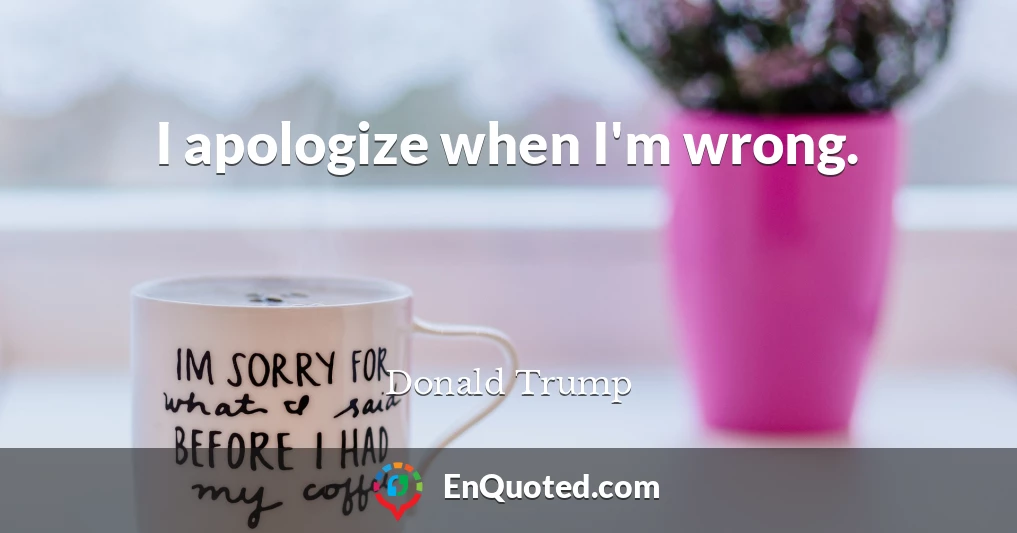 I apologize when I'm wrong.