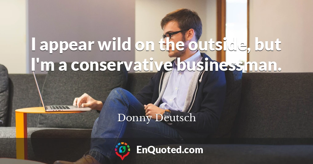 I appear wild on the outside, but I'm a conservative businessman.