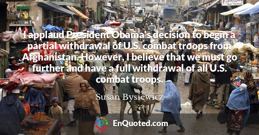 I applaud President Obama's decision to begin a partial withdrawal of U.S. combat troops from Afghanistan. However, I believe that we must go further and have a full withdrawal of all U.S. combat troops.