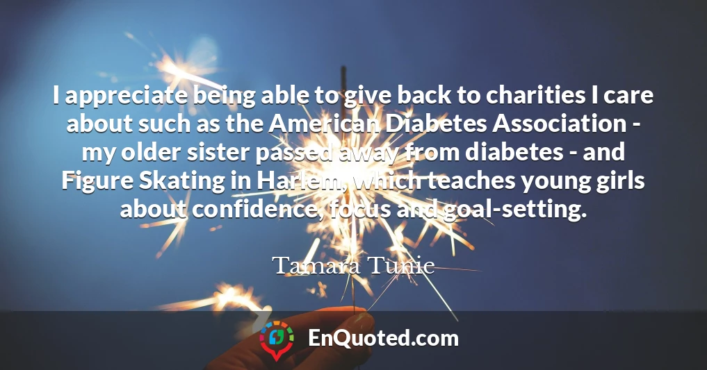 I appreciate being able to give back to charities I care about such as the American Diabetes Association - my older sister passed away from diabetes - and Figure Skating in Harlem, which teaches young girls about confidence, focus and goal-setting.