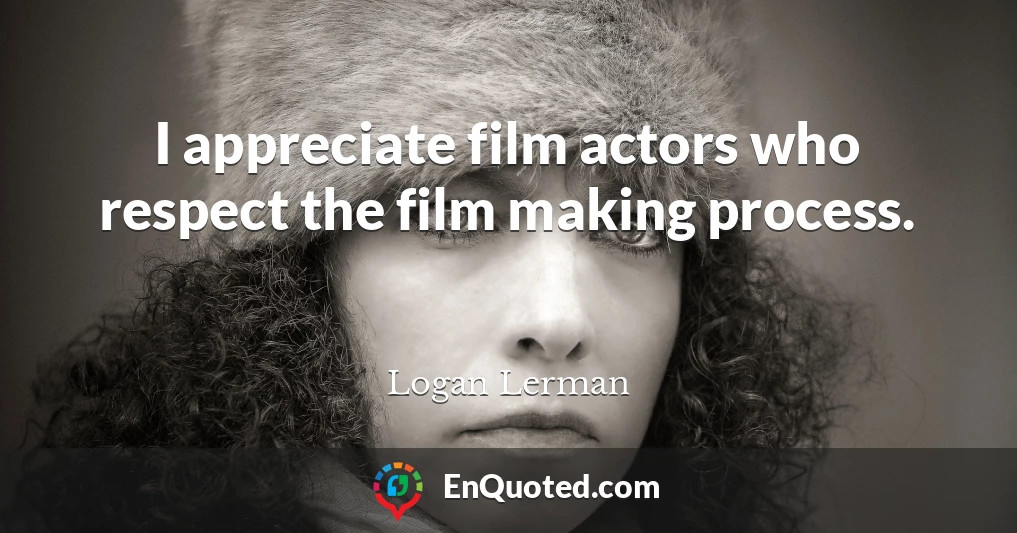 I appreciate film actors who respect the film making process.