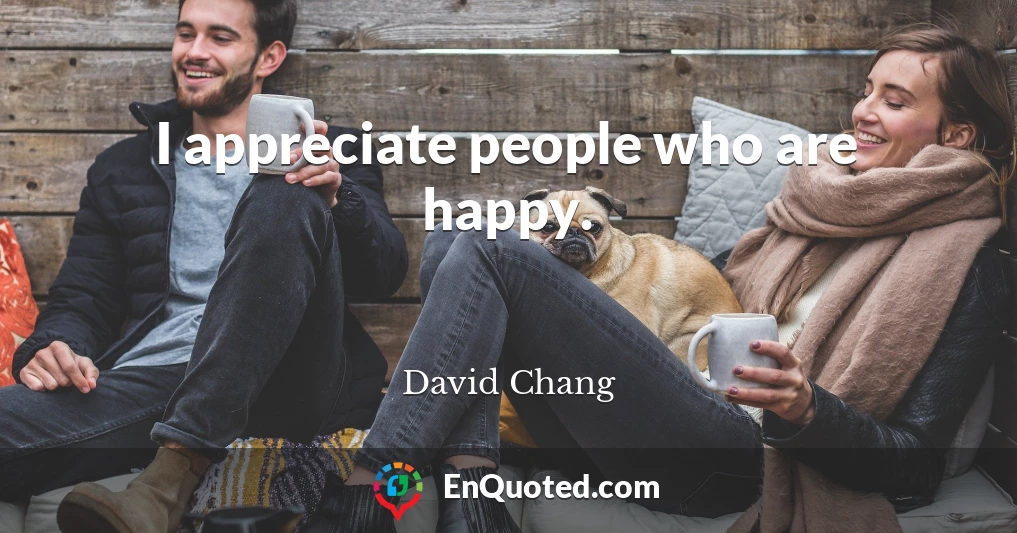 I appreciate people who are happy.