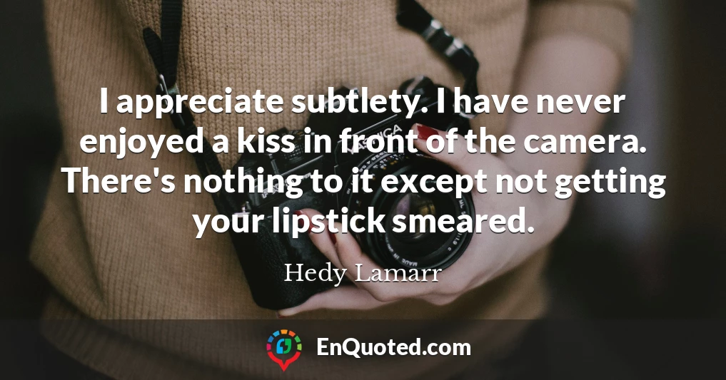 I appreciate subtlety. I have never enjoyed a kiss in front of the camera. There's nothing to it except not getting your lipstick smeared.