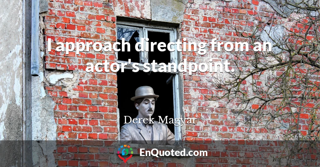 I approach directing from an actor's standpoint.