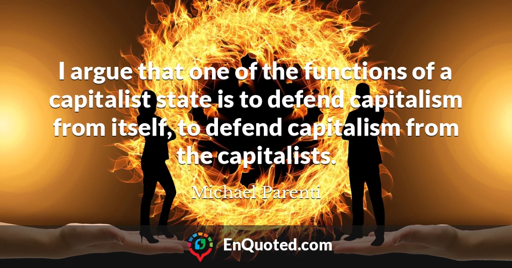 I argue that one of the functions of a capitalist state is to defend capitalism from itself, to defend capitalism from the capitalists.