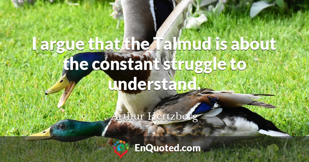 I argue that the Talmud is about the constant struggle to understand.