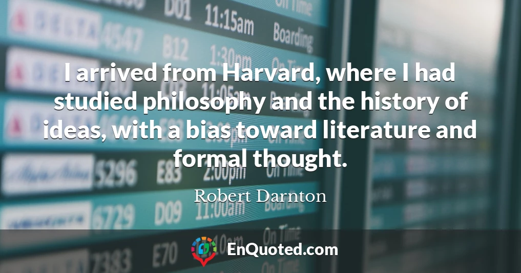I arrived from Harvard, where I had studied philosophy and the history of ideas, with a bias toward literature and formal thought.
