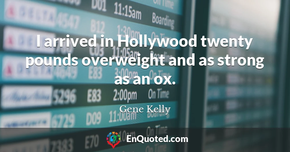 I arrived in Hollywood twenty pounds overweight and as strong as an ox.