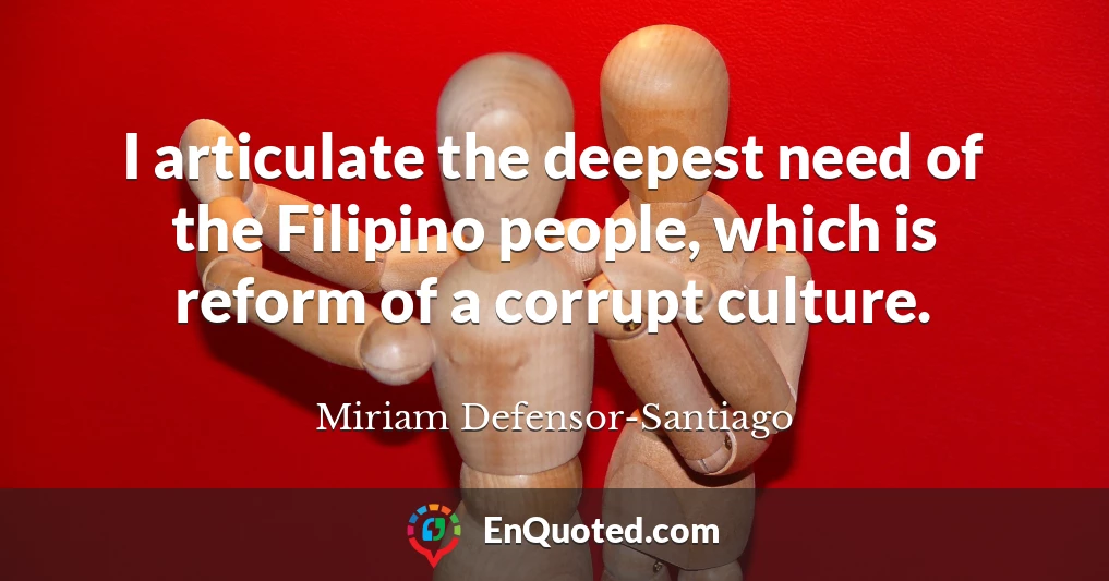 I articulate the deepest need of the Filipino people, which is reform of a corrupt culture.